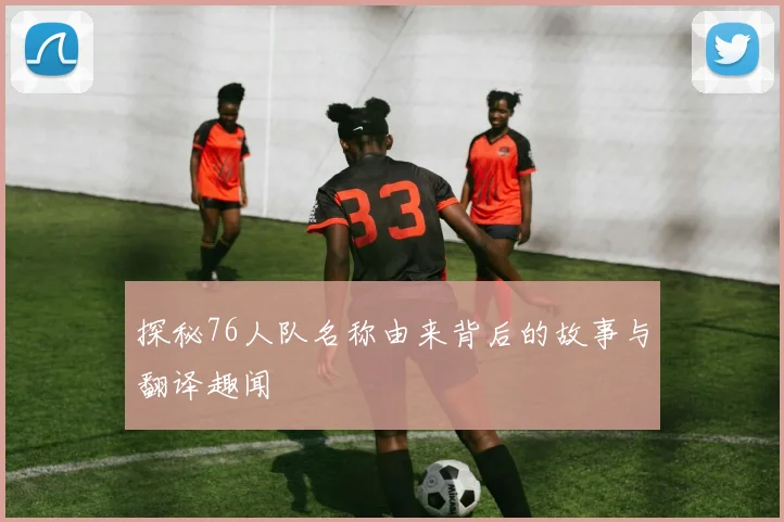 探秘76人队名称由来背后的故事与翻译趣闻
