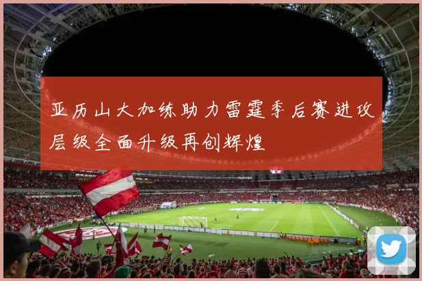 亚历山大加练助力雷霆季后赛进攻层级全面升级再创辉煌