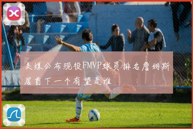 美媒公布现役FMVP球员排名詹姆斯居首下一个有望是谁