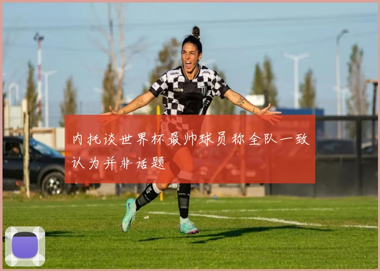 内托谈世界杯最帅球员称全队一致认为并非话题