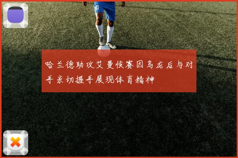 哈兰德助攻艾曼侯赛因乌龙后与对手亲切握手展现体育精神