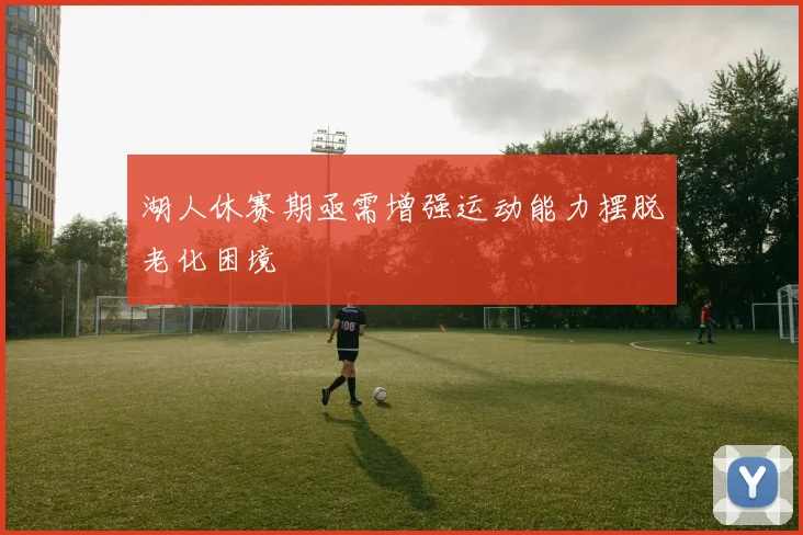 湖人休赛期亟需增强运动能力摆脱老化困境