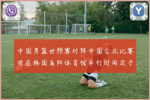 中国男篮世预赛对阵中国台北比赛将在韩国高阳体育馆举行时间定于7月6日