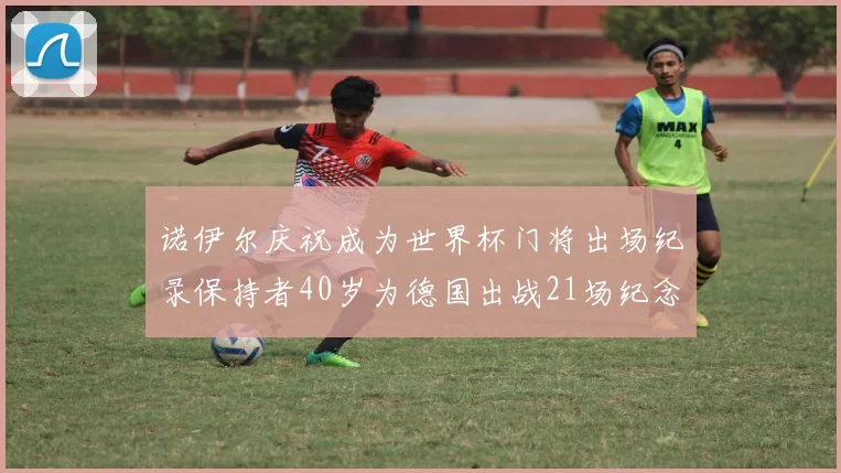 诺伊尔庆祝成为世界杯门将出场纪录保持者40岁为德国出战21场纪念照曝光