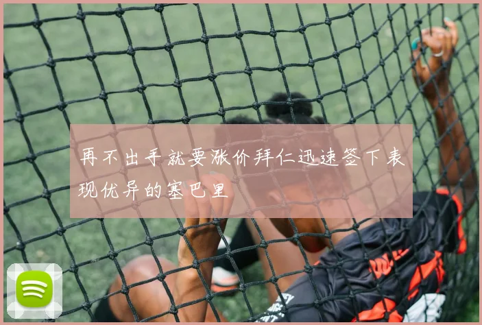 再不出手就要涨价拜仁迅速签下表现优异的塞巴里