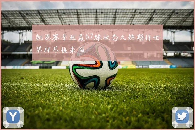 凯恩赛季狂轰67球状态火热期待世界杯尽快来临