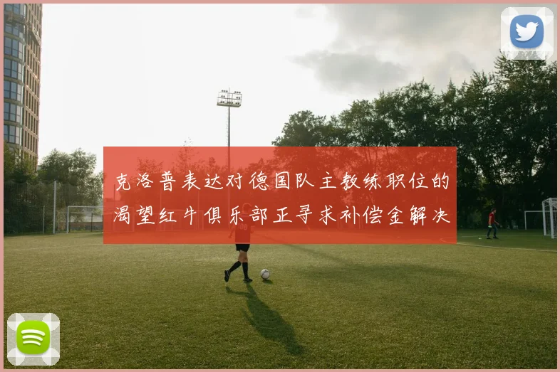 克洛普表达对德国队主教练职位的渴望红牛俱乐部正寻求补偿金解决方案