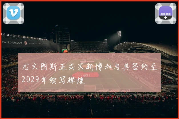 尤文图斯正式买断博加与其签约至2029年续写辉煌