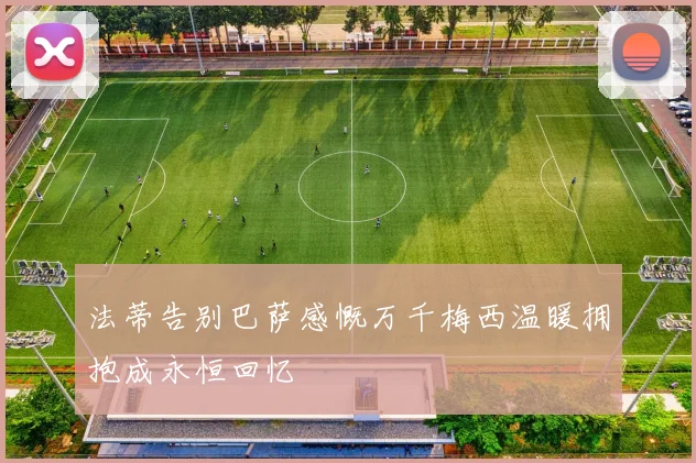法蒂告别巴萨感慨万千梅西温暖拥抱成永恒回忆