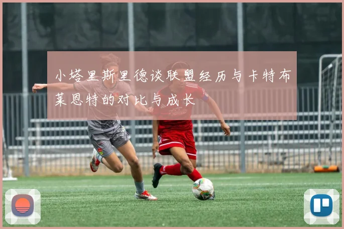 小塔里斯里德谈联盟经历与卡特布莱恩特的对比与成长