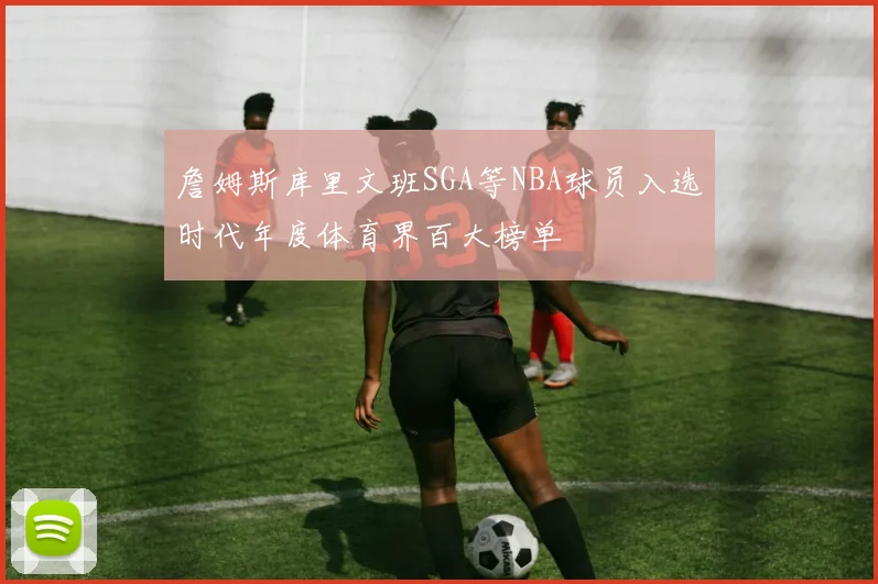 詹姆斯库里文班SGA等NBA球员入选时代年度体育界百大榜单