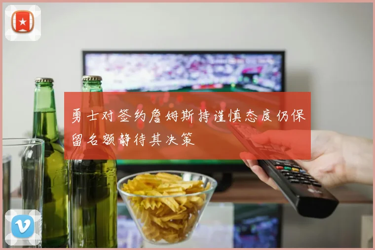 勇士对签约詹姆斯持谨慎态度仍保留名额静待其决策