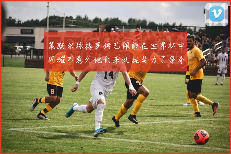 莱默尔称梅罗姆巴佩能在世界杯中闪耀不意外他们来此就是为了争夺最佳球员