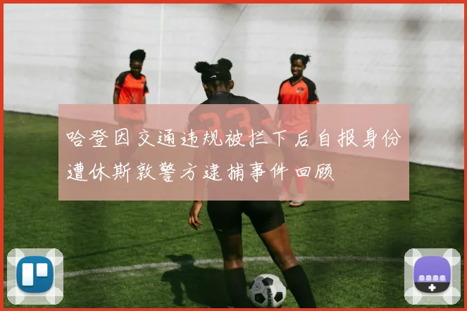 哈登因交通违规被拦下后自报身份遭休斯敦警方逮捕事件回顾