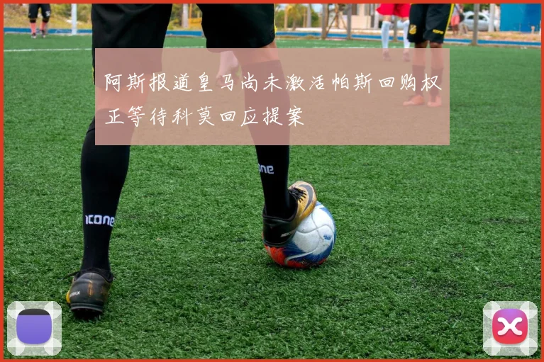 阿斯报道皇马尚未激活帕斯回购权正等待科莫回应提案
