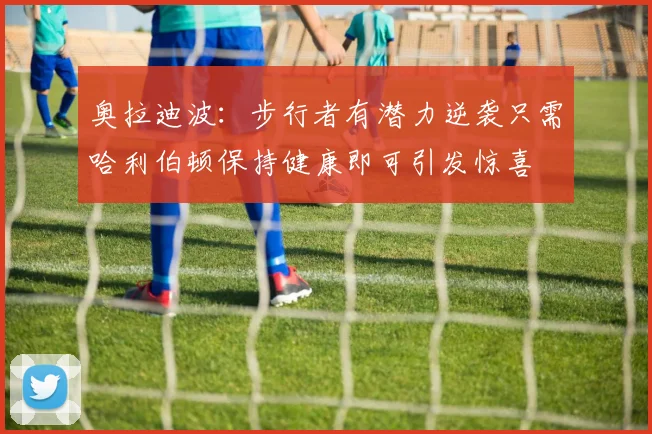奥拉迪波：步行者有潜力逆袭只需哈利伯顿保持健康即可引发惊喜