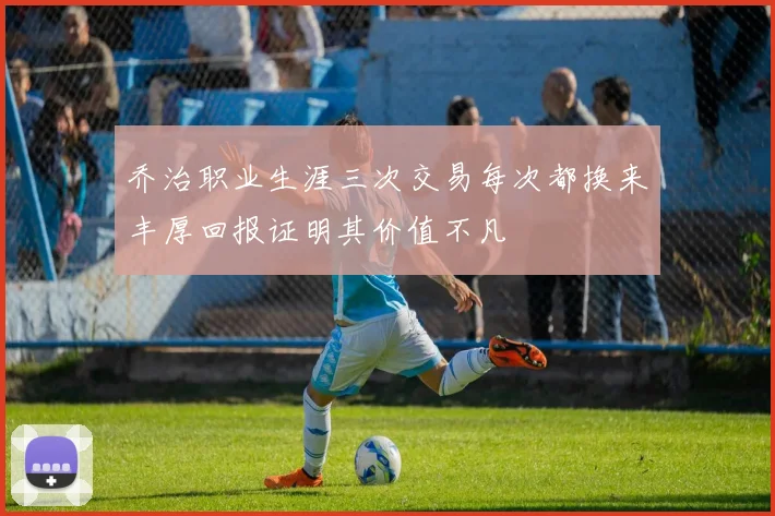 乔治职业生涯三次交易每次都换来丰厚回报证明其价值不凡