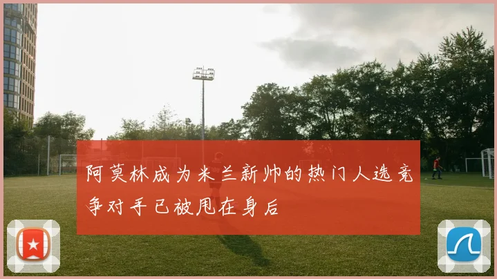 阿莫林成为米兰新帅的热门人选竞争对手已被甩在身后