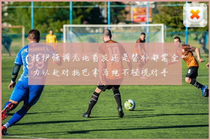 格伊强调无论首发还是替补都需全力以赴对抗巴拿马绝不轻视对手