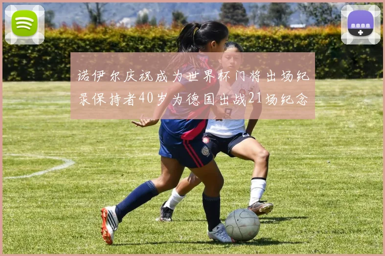诺伊尔庆祝成为世界杯门将出场纪录保持者40岁为德国出战21场纪念照曝光